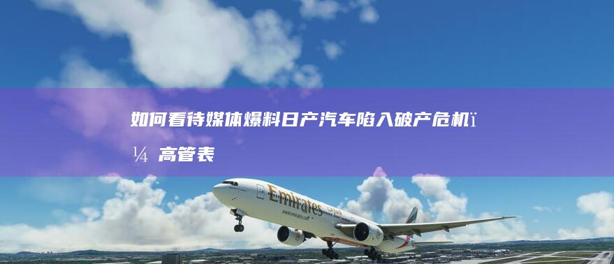 如何看待媒体爆料日产汽车陷入破产危机，高管表示「我们还有12到14个月的时间生存下去」？